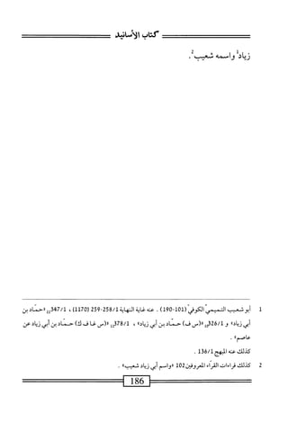 ‫تاب‬5‫ما‬
‫الأناشش‬
‫ريال‬
‫واسمه‬
.‫شبب‬
1
‫أ‬
‫بوشمب‬
‫النبي‬
‫امفي(ل‬
10
-
190
)
.
‫عنه‬
‫اية‬‫غ‬
‫المهاية‬
258/1
-
259
)1‫ل‬07‫ر‬
،
‫ررحناد‬2‫قة‬74/‫ل‬
‫بن‬
‫أبي‬
»‫اد‬‫ي‬‫ز‬
‫و‬
‫مل‬62/‫ل‬
‫رر(س‬
)‫ف‬
‫حناد‬
‫بن‬
‫أبي‬
»‫اد‬‫ي‬‫ز‬
،
78/1
‫قلل‬
‫رر(س‬
‫غاف‬
)‫ك‬
‫حناد‬
‫بن‬
‫أبي‬
‫ال‬‫ن‬‫ن‬
‫عن‬
،‫عاصم؛‬
.
1‫ق‬6/‫كدلكمحهالهجل‬
.
2
‫ك‬
‫يلك‬
‫زاءات‬
١۶^١
‫انمروفن‬
102
‫رروامم‬
‫أبي‬
‫اد‬‫ي‬‫ز‬
‫ا‬،‫شعيب‬
.
186
=^—=^=
 