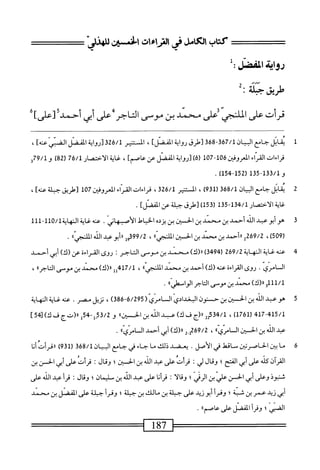 ‫كتاب‬
‫لءى‬.‫ام‬
‫التراءات‬
‫افنسز‬
‫رواة‬
‫الفضل‬
:
‫طريق‬
‫جبمة‬
•
‫قرأت‬
‫على‬
‫السما‬
‫ض‬
‫محمد‬
‫بن‬
‫موسى‬
‫التاجر‬
‫على‬
‫ألي‬
‫أحمد‬
]‫[على‬
1
‫ي‬
‫ابل‬‫ق‬
‫جامع‬
‫البمان‬
367/1
-
368
‫[طرق‬
‫اية‬‫و‬‫ر‬
]‫المفصل‬
،
‫المستير‬
326/1
‫[رواية‬
‫المصل‬
]‫إس‬‫ي‬‫الفبمت‬
،
‫قراءات‬
‫الهماءادوفن‬
106
1)(7-
)6‫ر‬
‫[رواية‬
‫اكتحل‬
‫عن‬
]َ
،
‫غاية‬
‫الاختصار‬
76/1
)28(
‫و‬
79/1
‫و‬
‫و‬
133/1
-
135
(
152
-
154
)
.
2
‫مي‬
‫ال‬
‫جامع‬
‫السان‬
368/1
(
931
)
،
‫المستنير‬
326/1
،
‫قراءات‬
‫ّاء‬‫ر‬‫اك‬
‫المعروض‬
107
‫[ريق‬
‫جبلة‬
]‫عنه‬
،
‫غايةالأخممار‬
134/1
-
135
(
153
]‫)[رفىجاوةءناكنحل‬
٠
3
‫ه‬
‫وأبوعبد‬
‫الله‬
‫أحمد‬
‫بن‬
‫محمد‬
‫ين‬
‫الخسين‬
‫بن‬
‫يزده‬
‫الخياط‬
.‫الأصثهاني‬
‫عنه‬
‫غاية‬
‫النهاية‬
0/1
‫أأأ‬-‫أأ‬
(
509
)
،
269/2
^
‫ررأحمد‬
‫بن‬
‫محمد‬
‫بن‬
‫الحسن‬
‫الملنجي؛أ‬
،
399/2
‫إ‬‫و‬
‫أبوعبد‬‫ء‬‫ر‬
‫الله‬
‫الالنجياا‬
.
4
‫ع‬
‫نه‬
‫غاية‬
‫النه‬
‫اية‬
269/2
(
3494
)
)‫رر(ك‬
‫محمد‬
‫بن‬
‫مومى‬
‫التاجر؛‬
‫روى‬
‫القراءة‬
‫عن‬
)‫(ك‬
‫أبي‬
‫أحمد‬
‫السامرى‬
.
‫روى‬
‫القراءة‬
‫عنه‬
)‫(ك‬
‫أحمد‬
‫بن‬
‫محمد‬
^‫الملتجئ‬
،
417/1
‫إإ‬
)‫ار(ك‬
‫محمد‬
‫بن‬
‫مرمى‬
‫التاجرا؛‬
،
111/1
‫و‬
)‫ار(ك‬
‫محمد‬
‫بن‬
‫مومحى‬
‫التاجر‬
‫أ‬،‫الواسهلي‬
.
5
‫ه‬
‫و‬
‫عبد‬
‫الله‬
‫بن‬
‫الحسن‬
‫بن‬
‫ح‬
‫نون‬
‫البغدادي‬
‫ان‬
‫امري‬
(
6/295
-
386
)
،
‫نزيل‬
‫مصر‬
.
‫عنه‬
‫غاية‬
‫النهاية‬
417-415/1
(
1761
)
،
34/1
2‫ب‬
‫رر(ج‬
‫ف‬
)‫ك‬
‫عبد‬
‫الله‬
‫بن‬
»‫الين‬
‫و‬
53/2
-‫ل‬
54
‫ل‬
‫رر(تج‬
‫ف‬
)‫ك‬
45[
]
‫عبد‬
‫افه‬
‫ين‬
‫الحسن‬
‫ال‬
»‫ّى‬‫ر‬‫ام‬
،
269/2
2_‫ل‬
)‫«(ك‬
‫أبي‬
‫أحمد‬
‫ال‬
»‫ّى‬‫ر‬‫ام‬
.
6
‫م‬
‫ا‬
‫ين‬
‫الحاصربن‬
‫م‬
‫انهل‬
‫في‬
‫الأصل‬
.
‫يعضد‬
‫ذلك‬
‫ما‬
‫جاء‬
‫في‬
‫جامع‬
‫البيان‬
368/1
(
931
)
‫ررقرأت‬
‫أنا‬
‫آن‬‫ر‬‫الق‬
‫كن‬
‫على‬
‫أبي‬
‫الفتح؛‬
‫وقال‬
‫لي؛‬
‫قرأت‬
‫على‬
‫عد‬
‫الذ‬
‫بن‬
‫الحسين؛‬
‫وقال‬
‫؛‬
‫قرأت‬
‫على‬
‫أبي‬
‫الحسن‬
‫بن‬
‫ثنبوذ‬
‫وعلى‬
‫أبي‬
‫الحسن‬
‫عر‬
‫بن‬
‫الرءي؛‬
‫وقالا‬
:
‫ا‬‫ن‬‫أ‬‫ر‬‫ق‬
‫على‬
‫عبد‬
‫الله‬
‫بن‬
‫سليمان؛‬
‫وقال‬
:
‫أ‬‫ر‬‫ق‬
‫عبد‬
‫الله‬
‫على‬
‫أبي‬
‫زيد‬
‫عمر‬
‫بن‬
‫ث؛‬
‫وقرأ‬
‫أبوند‬
‫على‬
‫جملة‬
‫بن‬
‫مالك‬
‫بن‬
‫ملة؛‬
‫وقرأ‬
-
‫ملة‬
‫على‬
‫المفخنل‬
‫ين‬
‫محني‬
‫الضي؛‬
‫وقرأ‬
‫المفصل‬
‫على‬
))‫عاصم‬
.
‫^—^=^ء‬
187
——
 
