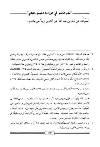 ‫كتاب‬
‫ص‬
‫فى‬
‫صزاءات‬
‫ص‬
‫للهذر‬
‫الصواف‬
‫عن‬
‫كار‬
‫بن‬
‫عبد‬
‫اس‬
‫عن‬
‫ان‬‫ب‬‫أ‬
‫بن‬
‫يزيدة‬
‫عن‬
.‫عاصم‬
1
‫ع‬
‫نه‬
‫غاية‬
‫النهاية‬
177/1
‫ر‬
821
)
‫رر(س‬
‫مب‬
‫ف‬
)‫ك‬
‫بسر‬
‫بن‬
،‫هلال‬
‫أبو‬
‫جعفر‬
‫الصواف‬
‫ت‬
‫روى‬
‫القراءة‬
‫عن‬
‫بكار‬
‫بن‬
‫عبد‬
‫الله‬
.
‫روى‬
‫القراءة‬
‫عنه‬
‫أبو‬
‫موصى‬
‫محمد‬
‫بن‬
‫عيسى‬
‫الهاثمى‬
‫والحسن‬
‫بن‬
‫الخباب‬
‫الدقاق‬
‫وأحمد‬
‫بن‬
‫القامم‬
‫بن‬
))‫نصر‬
،
9/1
‫قإ‬2‫ه‬
‫رر(سج‬
)‫ف‬
‫بشر‬
‫بن‬
))‫هلال‬
،
97/1
2‫و‬
‫اربشر‬
‫بن‬
‫هلال‬
))‫الصواف‬
.
2
‫ه‬
‫و‬
‫ار‬‫ك‬‫ب‬
‫بن‬
‫عبد‬
‫الله‬
‫بن‬
‫يحنى‬
‫بن‬
‫يونس‬
‫المؤذى‬
‫البصري‬
.
‫عنه‬
‫غاية‬
‫المهاية‬
177/1
(
824
)
‫[هناك‬
2q177/1
‫ررالعوذي‬
‫[في‬
‫الهلثؤع‬
)‫(المودى‬
‫بدال‬
‫مهملة‬
]‫مصحما‬
،‫البصري‬
‫شهير‬
‫في‬
‫رواية‬
]))‫أبان‬
،
307/2
‫إإ‬
‫ار(ف‬
)‫لأج‬
‫بكار‬
‫بن‬
‫عيد‬
‫الله‬
))‫المؤذي‬
‫[في‬
‫العلبؤع‬
)‫(المودى‬
‫بدال‬
‫مهملة‬
]‫مصحما‬
،
177/1
‫ح‬
‫رربكار‬
‫بن‬
‫عبد‬
))‫الله‬
.
‫ذكر‬
‫ابن‬
‫سوار‬
(
496
)
‫أن‬
‫كنيته‬
‫أبو‬
،‫يونس‬
‫كما‬
‫في‬
‫المستنير‬
‫ت‬2‫ه‬/‫أ‬
‫أبي‬‫؛‬‫ر‬
‫يونس‬
‫كار‬
‫بن‬
‫عبد‬
‫الله‬
‫بن‬
»‫ح؛ىالخوذي‬
•
‫أفول‬
I
)‫(المؤذي‬
‫نبة‬
‫إلى‬
‫بطن‬
‫من‬
‫بطون‬
،‫الأزد‬
‫هم‬
‫ينو‬
،‫عوذ‬
‫كما‬
‫ذكر‬
‫ال‬
‫مع‬
‫اني‬
(
562
)
‫في‬
‫الأنساب‬
86/9
،
‫ثم‬
‫ذكر‬
‫أشخاصا‬
‫بهدم‬
،‫النسبة‬
‫منهم‬
87/9
‫ءربكر‬
‫[كدا‬
‫في‬
]‫الطبؤع‬
‫بن‬
‫عبد‬
‫الله‬
‫ين‬
‫يحيى‬
‫العوذي‬
‫ت‬
‫حدث‬
‫عن‬
‫هارون‬
‫بن‬
‫موس‬
.‫الأعور‬
‫روى‬
‫عنه‬
‫نصر‬
‫بن‬
‫عر‬
))‫الحهصمأ‬
.
‫ا‬‫ل‬
‫شك‬
‫أيه‬
،‫بكار‬
‫وما‬
‫ورد‬
‫هناك‬
)‫(بكر‬
‫مجرد‬
.‫تصحيف‬
‫يعضد‬
‫ذلك‬
‫ويقويه‬
‫أن‬
‫ابن‬
‫الخزري‬
‫ذكر‬
‫أيضا‬
‫في‬
‫ترجمة‬
‫ار‬‫ك‬‫ب‬
‫في‬
‫غاية‬
‫النهاية‬
177/1
‫_ي‬
‫أن‬
‫هارون‬
‫بن‬
‫موسى‬
‫روى‬
‫عنه‬
.
3
^
)(‫^يدانمرياسارالحوي(بعد‬
16
)
.
‫عنه‬
‫غاية‬
‫اله‬
‫اية‬
4/1
)1‫ل‬
،
47/1
‫قهإرر(سف)أ؛ان؛ن‬
))‫يزيد‬
،
177/1
))‫ررأ؛ان؛نيزيدالعءنار‬2‫و‬
.
—=
195
^=—^=—
 