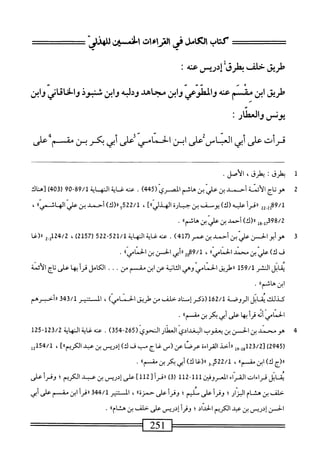 ‫كتاب‬
‫الكامل‬
‫في‬
‫الراءات‬
‫افن‬
'‫ى‬‫للهزل‬
^==
‫طريق‬
‫حلف‬
‫بملرق‬
‫إدرص‬
‫عنه‬
•
‫طريق‬
‫ابن‬
‫مقسم‬
‫عنه‬
‫والطوم‬
‫ابن‬‫و‬
‫مجاهد‬
‫وللمه‬
‫ابن‬‫و‬
‫تجوذ‬
‫دائاني‬-‫دا‬
‫ابن‬‫و‬
‫يونس‬
‫والعطار‬
:
‫فرأت‬
‫على‬
‫أبي‬
‫العباس‬
‫على‬
‫ابن‬
‫المامي؛على‬
‫أبي‬
‫يكر‬
‫بن‬
‫شمم‬
‫على‬
‫ل‬
‫ب‬
‫طرق‬
‫؛‬
‫يطرق‬
،
‫الأصل‬
•
2
‫ه‬
‫وتاج‬
‫الأئنة‬
‫أصد‬
‫بن‬
‫علي‬
‫بن‬
‫هاشم‬
(ّ‫ي‬‫الصر‬
445
)
.
‫عنه‬
‫<ةاله‬
‫اة‬
89/1
09-
‫)[هناك‬4‫رقه‬
-2‫لموم‬
22
١١
١^
‫عليه‬
)‫(ك‬
‫يوسف‬
‫بن‬
‫حب‬
‫ارة‬
]®‫الهذلي‬
،
522/1
)‫ورر(ك‬
‫أحمد‬
‫بن‬
‫علي‬
®‫الهاشمي‬
،
»‫همرر(ك)نمينضينم‬
•
3
‫ش‬
)4‫ل‬7(ِ‫ن‬‫سطييننمي‬
.
‫محهغايةالهاية‬
521/1
-
522
‫ر‬
57
)2‫ل‬
،
24/2
2.‫لل‬
‫«(غا‬
‫ف‬
‫ك‬
)
‫عر‬
‫بن‬
‫محمد‬
®‫الخمامي‬
،
02‫ة‬9/‫ل‬
‫ُي‬‫أ‬‫لا‬
‫الحسن‬
‫بن‬
®‫الخمامي‬
.
‫ابل‬‫ق‬‫ي‬
‫الشر‬
159/1
‫ررطريق‬
‫الخمامي‬
‫وهي‬
‫انية‬‫ث‬‫ال‬
‫عن‬
‫ابن‬
‫مق‬
‫م‬
.‫من‬
.
.
‫الكامل‬
‫أ‬‫ر‬‫ق‬
‫ا‬‫ه‬‫ب‬
‫على‬
‫اج‬‫ت‬
‫الأئمة‬
‫ابن‬
‫هاثم‬
،٠
•
‫كذلك‬
‫يقابل‬
‫الروصة‬
162/1
‫رذكر‬
‫إسناد‬
‫حالف‬
‫من‬
‫طريق‬
)‫الخمامي‬
،
‫المسس‬
‫تير‬
343/1
‫راأحبرهم‬
‫الحمامي‬
‫ه‬‫ت‬‫أ‬
‫أ‬‫ر‬‫ق‬
‫ا‬‫ه‬‫ب‬
‫على‬
‫أبي‬
‫بكر‬
‫بن‬
‫ْفم'ا‬
•
4
‫ه‬
‫ومحمد‬
‫ن‬
‫الحسن‬
‫بن‬
‫يعقوب‬
‫البغدادي‬
‫العطار‬
‫النحوي‬
(
265
-
354
)
•
‫عته‬
‫غاية‬
‫النهاية‬
123/2
-
125
،]®‫ص(سفجمبفك)سينمدمم‬
154/1
‫يل‬
‫ار(ج‬
)‫ك‬
‫ان‬
‫مق‬
®‫م‬
،
22/1
‫ِإ‬‫ي‬
‫لا(غا‬
)‫ك‬
‫أبي‬
‫بكر‬
‫ن‬
‫مق‬
®‫م‬
.
‫يق‬
‫ابل‬
‫قراءات‬
‫الفناء‬
‫المعروفين‬
111
-
112
)3‫ر‬
١١
‫قرأ‬
[
112
]
‫على‬
‫إدريس‬
‫ن‬
‫عبد‬
‫الكريم؛‬
‫وقرأ‬
‫على‬
‫حلف‬
‫ن‬
‫هشام‬
‫البرار؛‬
‫وقرأ‬
‫على‬
‫م‬
‫ليم؛‬
‫وقرأ‬
‫على‬
®‫حمزة‬
،
‫المستنير‬
344/1
‫أ‬‫ر‬‫ررق‬
‫ان‬
‫مق‬
‫م‬
‫على‬
‫أبي‬
‫الخن‬
‫إدريس‬
‫بن‬
‫همد‬
‫الكريم‬
‫الحداد‬
‫؛‬
‫وقرأ‬
‫إدريس‬
‫على‬
‫خلف‬
‫بن‬
®‫هشام‬
•
=^——==
52‫ل‬
————
 