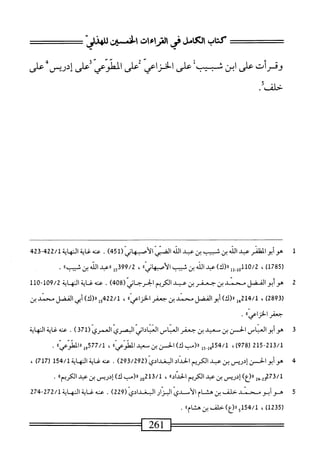 ‫كتاب‬
‫امامل‬
‫محي‬
‫ايءات‬
‫افن‬
‫للهزش‬
‫وقرأت‬
‫على‬
‫ابن‬
‫شيب‬
‫على‬
‫الخزاعي‬
‫على‬
‫الطوعي‬
‫على‬
‫إدريس‬
‫على‬
.‫حالف‬
1
‫ه‬
‫وأبوالمظفر‬
ِ‫ب‬
‫الذ‬
‫بن‬
‫ثبيب‬
‫بن‬
‫ب‬
‫الك‬
‫الفنإ‬
‫الأصهاتي‬
(
451
)
.
‫سءاة‬
‫الهايآ‬
422/1
423
‫ل‬
1785
)
،
0/2
‫ِلل‬‫ل‬‫للو‬
)‫رر(ك‬
‫عبد‬
‫الله‬
‫بن‬
‫شيب‬
»ّ‫ي‬‫ات‬‫ه‬‫أصب‬‫ل‬‫ا‬
،
99/2
‫ل‬5‫ق‬
‫ررعد‬
‫الله‬
‫بن‬
»‫شيب‬
.
2
‫ه‬
‫وأبوالفضل‬
‫محمد‬
‫بن‬
‫جعفر‬
‫بن‬
‫عبد‬
‫الكريم‬
‫الحرحاني‬
)‫بم‬80(
.
‫عنه‬
‫غاية‬
‫النهاية‬
09/2
"‫ل‬
10
‫ل‬
‫رق‬
289
)
،
214/1
‫هإ‬
)‫لا(ك‬
‫أبوالفضل‬
‫محمد‬
‫بن‬
‫جعفر‬
،،‫الخزاعي‬
،
/‫ل‬
422
‫إ‬‫و‬
)‫لل(ك‬
‫أبي‬
‫الفضل‬
‫محمد‬
‫ين‬
٠‫جضالخزاءي‬
•
3
‫ه‬
‫وأيوالعباس‬
‫الخن‬
‫ين‬
‫معيد‬
‫ين‬
‫جعفر‬
‫العياس‬
‫العياداني‬
‫اليمري‬
‫العمري‬
(
371
)
.
‫عنه‬
‫غاية‬
‫النهاية‬
215-213/1
(
978
،)
54/1
‫و‬5.‫ير‬
‫ر((ب‬
)‫ك‬
‫الخن‬
‫ين‬
‫ّعد‬
‫الطو'ءى)ا‬
،
577/1
»'‫وإ«الطو'ءى‬
.
4
‫ه‬
‫وأبوالجن‬
‫ادرس‬
‫ين‬
‫عبد‬
‫الكريم‬
‫الحداد‬
‫البغدادي‬
(
293/292
)
.
‫سئية‬
‫الهاية‬
154/1
(
717
)
،
42-2‫لمتلإمح‬
‫اا(عا‬
‫إدريس‬
‫بن‬
‫همد‬
‫الكريم‬
®‫الحداد‬
،
02‫لمقلثم‬
،‫رر(مت‬
،‫ك‬
‫إدريس‬
‫بن‬
‫ب‬
‫الكريم‬
ُُ
•
5
‫ه‬
‫وأبو‬
‫محمد‬
‫حلف‬
‫بن‬
‫هش‬
‫ام‬
‫الأمدي‬
١
‫لبزار‬
‫البغدادي‬
(
229
،
■
‫عته‬
‫غاية‬
‫النهاية‬
272/1
-
274
‫ر‬
1235
،)
154/1
‫إاا(ع)حلفح؛نمثاماا‬
.
261
 