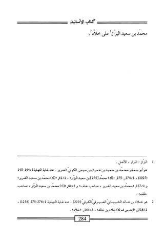 ‫كتاب‬
،‫الآضاني‬
‫محمد‬
‫بن‬
‫سعد‬
‫اليزار‬
‫على‬
‫تئدد‬
٠
1
‫ا‬
‫لزان‬
:
،^١
.‫الأصل‬
‫هو‬
‫أيو‬
‫جعفر‬
‫محمد‬
‫ين‬
‫سعيد‬
‫ين‬
‫عمران‬
‫ين‬
‫مومحمى‬
‫الكوفي‬
‫الضرير‬
.
‫عنه‬
‫غاية‬
‫الهااة‬
4/2
‫ل‬4'5~1‫ي‬
‫ل‬
027
)‫ق‬
،
/‫ل‬
274
-‫_ل‬
275
‫ل‬
)‫«(ك‬
‫سند‬
[
275
]
‫بن‬
‫معيد‬
))‫از‬‫ز‬‫الي‬
،
61/1
)‫و«(ك‬
‫سند‬
‫ين‬
‫سعيد‬
»‫القرير‬
‫و‬
157/1
‫إ‬
‫ررمحمد‬
‫بن‬
‫صحيد‬
،‫الضرير‬
‫صاحيج‬
،‫حلم‬
١١
‫و‬
44/2
‫ه‬
)‫رر(ك‬
‫محمد‬
‫بن‬
‫معيد‬
‫البراز‬
،
‫صاحب‬
‫اا‬،‫حالم‬
.
2
‫س‬
‫ّ((ا‬‫ي‬‫ّالكوف‬‫ي‬‫ّانمرف‬‫ي‬‫ن‬
22
)
.
‫محه‬
‫غاية‬
‫المه‬
‫اية‬
274/1
-
275
(
1238
)
،
318/1
‫لل‬
‫«(ت‬
‫من‬
‫ف‬
)‫ك‬
‫حلاد‬
‫ين‬
‫حالداا‬
،
144/2
‫ن‬
‫راخلادا؛‬
.
‫==^=^س‬
284
 