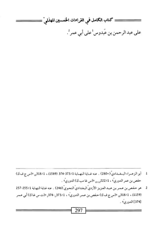 ‫عش‬
‫ب‬
‫الرحمن‬
‫بن‬
‫همدوس‬
‫ءمرنم‬،‫علىأمح‬
1
‫أ‬
‫بوالزمحراء‬
‫الب‬
‫غدادي‬
+(
280
)
.
‫صه‬
‫غ_اية‬
‫الته‬
‫ابه‬
373/1
-
374
‫ر‬
589
)‫ل‬
،
318/1
‫ْل‬
‫اا(سج‬
‫ف‬
)‫ك‬
‫حفص‬
‫بن‬
‫عم‬
‫الدوري؛؛‬
،
222/1
_("‫زإ‬.‫إإ‬
‫غاب‬
)‫ك‬
٠'‫انموري‬
•
2
‫ص‬
‫حفص‬
‫بن‬
‫عمر‬
‫بن‬
‫عبد‬
‫العزيز‬
‫الأردي‬
‫البغدادي‬
‫انموي‬
(
246
)
.
‫عه‬
‫غاية‬
‫النهاية‬
255/1
-
257
(
1159
)
،
318/1
‫ءو‬
‫ار<سج‬
‫ف‬
)‫ك‬
‫حنص‬
‫بن‬
‫عمر‬
‫'؛؛‬‫ي‬‫الدور‬
،
373/1
.
-‫إ‬
374
‫إ‬
‫ار(ت‬
‫س‬
U
)‫ك‬
‫أبي‬
‫عمر‬
‫ل‬
374
‫]الدورى'اا‬
.
‫=^^=^^^===أ‬
297
==^=^====]
 