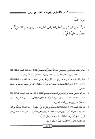 ‫طريق‬
‫اكار‬
;
‫قرأت‬
‫على‬
‫ابن‬
‫سب‬
‫على‬
‫الخزاعي‬
‫على‬
‫عمر‬
‫بن‬
‫إبراهم‬
‫الكتاني‬
‫على‬
‫ّارشر‬‫ى‬‫ْحمدينءل‬
1
‫ه‬
‫و‬
‫أبو‬
‫الظنر‬
‫عبد‬
‫اش‬
‫بن‬
‫ثسب‬
‫بن‬
‫عبد‬
‫اش‬
‫اض‬
(ّ‫ز‬‫الأسما‬
451
)
.
24‫بمة‬22/‫عنه<ةالهاةل‬
(
1785
)
،
110/2
‫إ‬‫و‬
‫إإ‬
)‫را(ك‬
‫عبد‬
‫الله‬
‫ين‬
‫ثييب‬
>>‫ابي‬‫ه‬‫أصب‬‫ل‬‫ا‬
،
99/2
‫إ‬‫ج‬‫ق‬
‫ارعبد‬
٧١
>
‫بن‬
‫شسباا‬
.
2
‫ه‬
‫وأبو‬
‫الفضل‬
‫محمد‬
‫بن‬
‫جعفر‬
‫بن‬
‫عبد‬
‫الكريم‬
‫الخرجاني‬
)‫هج‬8(
.
‫عنه‬
‫غاية‬
‫النه‬
‫اية‬
9/2
"1‫ه‬
110
(
2893
)
،
587/1
‫إ‬‫و‬
‫إ‬‫و‬
)‫لا(ك‬
‫محمد‬
‫بن‬
‫جعفر‬
،‫الخزاعيء‬
،
422/1
‫إ‬‫و‬
)‫را(ك‬
‫أبي‬
‫الفضل‬
‫محمد‬
‫ين‬
‫جعفر‬
٠‫الخناءي‬
•
3
‫ه‬
‫وأبوحفص‬
‫عمر‬
‫بن‬
‫إبراهيم‬
‫بن‬
‫أحمد‬
‫البغدادي‬
~03‫(ه‬
390
)
.
‫عنه‬
‫غاية‬
‫النهاية‬
587/1
"
588
(
2382
)
،
214/2
‫ورر(ك)ءمر؛نإ؛رامم‬
))‫اني‬‫ئ‬‫الك‬
،
09/2
‫أول‬
)‫رر(ك‬
‫أبي‬
‫حفص‬
‫[في‬
‫الطوع‬
)‫(جعفر‬
]‫مصحفا‬
‫عمر‬
‫بن‬
‫إبراهيم‬
‫بن‬
‫أحمد‬
‫ا‬٠‫اني‬‫ت‬‫الك‬
.
4
‫ع‬
‫ه‬‫ن‬
‫غاية‬
‫النهاية‬
214/2
(
3296
)
)‫لل(ك‬
‫محمد‬
‫بن‬
‫علي‬
‫الرئي‬
:
.‫مقرئ‬
‫روى‬
‫القراءة‬
‫عرصا‬
)‫عن(ك‬
‫أحمد‬
‫ين‬
‫إسحاق‬
.‫الخناب‬
‫روى‬
‫اءة‬‫ر‬‫الق‬
‫عنه‬
)‫(ك‬
‫عمر‬
‫بن‬
‫إبراهيم‬
^‫اني‬‫ت‬‫الك‬
،
39/1
‫و‬
)‫اا(ك‬
‫محمد‬
‫بن‬
‫علي‬
،‫الرش‬
‫شيح‬
»‫اني‬‫ئ‬‫الك‬
،
587/1
‫ل‬‫م‬‫ب‬
)‫ا(ك‬‫ر‬
‫محني‬
‫بن‬
‫علي‬
»‫الرءي‬
.
‫تتمة‬
‫ّناد‬‫إ‬‫ال‬
‫الرقي‬
K
‫الخساب‬
K
‫التجار‬
‫سليم‬
‫ك‬
‫حمرة‬
.
303
^==^‫س‬
 