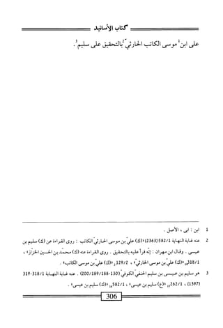 ‫كتاب‬
،‫الاماب‬
‫على‬
‫ابن‬
‫موسى‬
‫الكاتب‬
‫الخارثي‬
‫بالتحقيق‬
‫على‬
‫سليم‬
‫ل‬
‫ا‬
‫بن‬
:
،‫اى‬
‫الأمل‬
•
2
‫ص‬
‫ه‬
‫ابت‬‫غ‬
‫الهاة‬
582/1
(
2363
)
)‫«(ك‬
‫عر‬
‫بن‬
‫موس‬
‫الحارثي‬
‫الكاتب‬
‫روىاشراءةءن(ك)طلمين‬:
‫عيسى‬
•
‫وقال‬
‫ابن‬
‫مهران‬
‫؛‬
‫إنه‬
‫قرأ‬
‫عليه‬
‫يالنحقيق‬
.
‫روى‬
‫القراءة‬
‫عنه‬
)‫(ك‬
‫محمد‬
‫بن‬
‫الخسثن‬
،،‫الخزان‬
،
‫ء(ك)عليبنمس‬3‫أ‬8/‫ل‬
،،‫الحارز‬
،
129/2
‫قرر(ك)ءاليبنصس‬
،،‫الكاتب‬
.
3
‫ه‬
‫وسلم‬
‫بن‬
‫عيص‬
‫بن‬
‫مليم‬
‫الحفي‬
-‫ّ(هقل‬‫ي‬‫اوكوف‬
200/189/188
)
.
‫محه‬
‫غاية‬
‫المه‬
‫اية‬
‫لق‬9-‫ق‬81/‫ل‬
‫ر‬
97
)‫قل‬
،
‫ل‬5‫لمتقق‬
)‫رر(ع‬
‫سليم‬
‫بن‬
‫عيسىا؛‬
،
‫ءل‬5‫ة‬2/‫ل‬
،‫رررك‬
‫سليم‬
‫بن‬
ُ‫ا‬‫همسى‬
•
==———
306
=—=—=—
 
