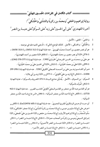 ‫سز‬0‫كظبلأئضرماءمحابي‬
ُْ
‫رواية‬
‫إبراهمم‬
‫والحفي‬
‫ومحمدبن‬
‫نكرا‬
‫واكابي‬
‫واككي‬
:‫ق‬
‫أخرنا‬
‫القهدزي‬
‫بةيناكر‬-‫زدشاضاقش‬
1
‫ر‬
‫اض‬
:
،‫اض‬
.‫الأمل‬
‫ة‬
‫و‬
‫الخشكي‬
‫؛‬
‫والخسكى‬
،
‫الأصل‬
.
‫كيلك‬
‫المرصع‬
‫الي‬‫ت‬‫ال‬
‫له‬
،
‫ا‬‫م‬‫م‬
‫يغني‬
‫اكتبيه‬
‫عليه‬
‫في‬
‫موصعه‬
.
3
‫ه‬
‫وأبونصر‬
‫منصور‬
‫بن‬
/‫أحمد‬
‫محمد‬
.‫الهروى‬
‫عنه‬
‫غاية‬
‫النهاية‬
2/2
‫لق‬
)‫ق‬56‫رل‬
3‫قل‬/2‫و‬
‫ر‬
658
)‫ق‬
،
‫إ‬2‫ة‬7‫ة‬/‫ل‬
)‫رر(ك‬
‫أبونصر‬
‫منصور‬
‫بن‬
‫محمد‬
‫القهندزياا‬
،
00/2
‫م‬
)‫رر(ك‬
‫منصور‬
‫بن‬
‫أحمد‬
‫زياا‬J‫القهنا‬
.
4
‫ه‬
‫ْسدينالحن‬‫ن‬‫وءاليي‬
(‫الحرحابىاذازي‬
398
)
.
‫عنهغا؛ةاله‬
‫اة‬
77/1
‫مي‬
578
‫ر‬
2342
)
،
5-‫لمو؟م‬
)‫رررك‬
‫علي‬
‫بن‬
‫محمد‬
®‫ازي‬‫ب‬‫الخ‬
،
2/2
‫أ_و‬3‫ل‬
)‫رر(ك‬
‫أبي‬
‫الخسان‬
‫الي‬‫ع‬
‫بن‬
‫محمد‬
®‫ازي‬‫ب‬‫الخ‬
•
5
‫ه‬
‫و‬
‫أبوالق‬
‫امم‬
‫زيد‬
‫بن‬
ّ‫ي‬‫ال‬‫ع‬
‫ن‬
‫أحمد‬
‫العجلي‬
‫الكوفي‬
(
358
)
.
‫محهغ‬
‫اةالمهاية‬
98/1
‫إ‬
299
»‫أرا(ك)وديننيبم‬9‫صش‬
•
6
‫ا‬
‫لسواق‬
‫ت‬
‫بن‬
،‫السواق‬
.‫الأصل‬
‫يقابل‬
‫جامع‬
‫البي‬
‫ان‬
375/1
‫ررالمعروف‬
>‫يالواقا‬
،
‫غاية‬
‫النه‬
‫اية‬
412/1
‫وإ‬
‫ءريعرف‬
®‫بالسواق‬
.
‫هوأبوالقاسم‬
‫عبد‬
‫الله‬
‫بن‬
‫جعفر‬
‫بن‬
‫المامم‬
‫البجلي‬
‫الكوفي‬
‫الحامب‬
‫الضرير‬
.
‫عنه‬
‫غاية‬
‫النهاية‬
412/1
(
1753
)
،
605/1
‫إ‬‫ح‬
‫رر(ج‬
)‫ك‬
‫عبد‬
‫الله‬
‫بن‬
‫جعفر‬
®‫السواق‬
،
144/1
‫إإ‬
‫رر(س‬
‫غاج‬
)‫ف‬
‫عبد‬
‫الله‬
‫بن‬
‫جعفر‬
»‫الواق‬
.
7
‫أ‬
‫بوعد‬
‫الرحمن‬
‫اليشكري‬
‫المقرئ‬
ّ‫ي‬‫اوحو‬
.
‫عنه‬
‫غاية‬
‫المه‬
‫اية‬
605/1
(
2476
‫)لهاك‬
5/1
‫ِهل‬‫ل‬63‫ه‬
‫ررعرض‬
‫على‬
‫(ج‬
)‫ك‬
‫ميم‬
‫بن‬
‫عيسى‬
‫و(ج‬
)‫ك‬
‫محني‬
‫بن‬
‫ا‬‫ي‬‫زكر‬
‫النابي‬
‫و(ج‬
)‫ك‬
‫جعفر‬
‫الخشكني‬
)‫و(ك‬
‫نلم‬
‫المجير‬
‫و‬
‫(ج‬
)‫ك‬
‫إبراهيم‬
‫الأزرق‬
‫و(ج‬
)‫ك‬
‫محمد‬
‫بن‬
‫حفص‬
‫و‬
)‫(ك‬
‫الحستن‬
‫بن‬
‫علمي‬
‫الحعفي‬
)‫و(ك‬
‫ّرائل‬‫إ‬
‫ال‬
‫بيص‬
‫وموسى‬
‫بن‬
‫ا‬‫ي‬‫زكر‬
‫من‬
‫أصحاب‬
]®‫حمزة‬
،
318/1
‫إ‬‫ق‬
١١
‫(ج‬
)‫ك‬
‫عنب‬
‫ة‬
‫بن‬
®‫الضر‬
‫و‬
‫إي‬2‫ه‬/1
١١
‫عنب‬
‫ة‬
‫بن‬
®‫الضر‬
‫و‬
35/2
3‫أ‬
)‫رر(ك‬
‫عنب‬
‫ة‬
‫بن‬
‫الضر‬
®‫الأحمري‬
‫و‬
41/2
‫ل‬3.‫ل‬2‫أ‬
)‫رر(ك‬
‫عنب‬
‫ة‬
‫ين‬
®‫الضر‬
‫و‬
195/1
‫إ‬‫م‬‫ب‬
١١
‫عنب‬
‫ة‬
‫بن‬
®‫الضر‬
،
412/1
‫إ‬‫و‬
‫رر(ج‬
)‫ك‬
‫عنب‬
‫ة‬
‫ين‬
‫الضر‬
®‫الأحمر‬
.
=
331
 