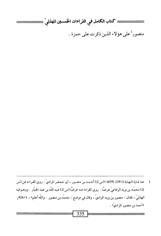 ‫كتاب‬
‫الكامل‬
‫فى‬
‫ت‬١‫ء‬١‫لأر‬
‫اف؛نسز‬
‫متصور‬
‫على‬
‫هؤلاء‬
‫الذين‬
‫ذكرت‬
‫على‬
‫حمزة‬
•
1
‫ع‬
‫نه‬
‫غاية‬
‫النهاية‬
9/1
1‫ق‬
(
659
)
‫رر(س‬
)‫ك‬
‫أحمد‬
‫بن‬
،‫متصور‬
‫أبو‬
‫جعفر‬
‫الرائي‬
‫؛‬
‫روى‬
‫المراءة‬
‫عن‬
_(
)‫ك‬
‫محمد‬
‫بن‬
‫يزيد‬
‫الرفاعي‬
‫عرصا‬
.
‫روى‬
‫القراءة‬
‫عنه‬
_(‫عرصا‬
)‫ك‬
‫عبد‬
‫الله‬
‫بن‬
‫عبد‬
.‫الحبار‬
‫ووهم‬
‫فيه‬
،‫الهدلي‬
‫ال‬‫ق‬‫ف‬
‫ت‬
‫منصور‬
‫بن‬
‫يزيد‬
،‫المرائي‬
‫وقال‬
‫في‬
‫موصع‬
I
‫محمد‬
‫بن‬
‫منصور‬
.
‫والله‬
‫أءلماا‬
،
2‫'بم‬2‫ة‬/‫ل‬
١١
‫أحمد‬
‫بن‬
‫منصور‬
،‫المرائيا‬
٠
 