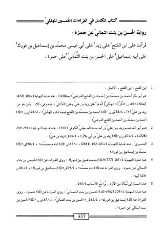 ‫رواة‬
‫الحسن‬
‫بن‬
‫بست‬
‫اثهماثي‬
‫عن‬
‫حمزة‬
:
‫قرأت‬
‫على‬
‫ابن‬
‫الفتح‬
‫على‬
‫زيد‬
‫على‬
‫أبي‬
‫عيسى‬
‫محمل‬
‫بن‬
‫إسماعيل‬
‫بن‬
‫فدرك‬
‫على‬
‫ه‬‫ي‬‫أب‬
‫اعيل‬‫م‬‫إس‬
‫على‬
‫الخن‬
‫بن‬
‫بنت‬
‫الى‬‫ت‬‫ائ‬
‫أعلى‬
‫حمزة‬
•
‫ل‬
‫ا‬
‫بن‬
‫الفتح‬
I
‫ابى‬
‫الفتح‬
،
‫الأصل‬
*
‫هو‬
‫أبو‬
‫بكر‬
‫أحمد‬
‫بن‬
‫محمد‬
‫بن‬
‫أحمد‬
‫بن‬
‫الفتح‬
‫القرصي‬
)4‫(دعا»هق‬
.
‫عنه‬
‫غاية‬
‫النهاية‬
104/1
‫ر‬
476
)
‫ت‬
‫ه‬
‫اك‬‫ن‬
3-2‫هل‬،‫لمأ‬
‫رردم‬
=‫ت‬
‫الهذليء‬
‫ئ‬
‫أ‬‫ر‬‫ق‬
‫على‬
‫زيد‬
‫بن‬
‫علي‬
‫وعلى‬
‫اني‬‫ت‬‫الك‬
‫؛‬
‫فوهم‬
‫في‬
‫ذلك‬
•
‫أين‬‫و‬
‫هو‬
‫من‬
‫زيد‬
‫بن‬
‫عر‬
،]»‫؟‬
298/1
2‫_ي‬2‫و‬
)‫رر(ك‬
‫أحمد‬
‫بن‬
‫محمد‬
‫بن‬
‫الفتح‬
‫فيما‬
‫ذكره‬
»‫الهدلي‬
،
98/2
2‫ِإ‬2‫قو‬
)‫ار(ك‬
‫أحمد‬
‫بن‬
‫محمد‬
‫بن‬
‫أحمد‬
‫بن‬
‫الفتح‬
،،‫القرصي‬
.
2
‫ه‬
‫وأبوالشام‬
‫زيد‬
‫بن‬
‫علي‬
‫بن‬
‫أحمد‬
‫اسي‬
‫امموفي‬
(
358
)
.
‫عنه‬
‫غ‬
‫اية‬
‫النه‬
‫اية‬
298/1
-
299
،‫تل‬٥‫رة‬
،
-2‫تملهلأ‬
22
‫رررى‬
‫ريي‬
‫بن‬
‫علي‬
‫بن‬
‫أبي‬
‫ال؛؛‬‫ل‬‫ب‬
،
‫ررزيدبنعراا‬2‫هل‬،‫لم'آ‬
•
3
‫ا‬
‫لعنري‬
.
‫عنه‬
‫غ‬
‫اية‬
‫المه‬
‫اية‬
101/2
-
102
(
2861
)
،
67/1
)‫أهل«(ك‬
‫ابنه‬
،،‫محني‬
،
298/1
‫ول‬
)‫را(ك‬
‫محن‬
‫بنإساعل‬
‫بن‬
"‫فورك‬
•
4
‫ع‬
‫نه‬
‫غاية‬
‫النه‬
‫اية‬
167/1
(
777
)
)‫رر(ك‬
‫إسماعيل‬
‫بن‬
‫فورك‬
!
‫روى‬
‫القراءة‬
‫عن‬
)‫(ك‬
‫الحسن‬
‫بن‬
‫بنت‬
‫ِة‬‫ن‬‫اكماليء‬
.
‫روى‬
‫القراءة‬
‫عه‬
)‫(ك‬
‫ه‬‫ن‬‫اب‬
،‫محنيا‬
،
209/1
‫ء‬
)‫رر(ك‬
‫اسماعل‬
‫ن‬
،،‫فورك‬
،
101/2
2‫ل‬
‫«(ك)أبيهاا‬
.
5
‫ه‬
.‫ْالمةإرنمالةءنالأزد‬‫د‬
‫اجع‬‫ر‬‫ث‬
‫أن‬‫ل‬‫ا‬
‫اب‬
140/3
.
‫عنه‬
‫غاية‬
‫النه‬
‫اية‬
209/1
(
962
)
)‫رر(ك‬
‫الحسن‬
‫بن‬
‫بنت‬
‫الثماليإ‬
I
‫روى‬
‫القراءة‬
‫عن‬
)‫(ك‬
‫حمزة‬
.
‫روى‬
‫القراءة‬
‫عنه‬
)‫(ك‬
‫إسماعيل‬
‫ن‬
،،‫فورك‬
،
262/1
‫إإ‬
‫ررالحن‬
‫ن‬
‫بنت‬
،،‫الثمار‬
،
167/1
‫وإ‬
‫إ‬‫ق‬
)‫رر(ك‬
‫الحسن‬
‫ن‬
‫بنت‬
‫الثمار‬
‫عن‬
،،‫حمزة‬
.
=^=======‫========مأ‬
 