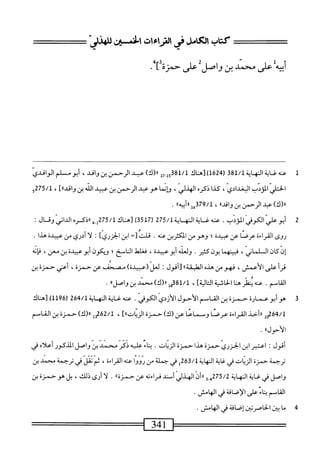 ‫كتاب‬
‫الكامل‬
‫فى‬
‫اماءات‬
‫س؛ن‬
ّ‫ز‬‫للهذ‬
‫ه‬‫ي‬‫أب‬
‫على‬
‫محني‬
‫بن‬
‫واصل‬
‫على‬
‫حمزة‬
]
.
1
‫حم‬
‫هغايةاله‬
‫ق‬8‫ل‬/1‫اة‬،
‫ر‬
1624
‫)لهظك‬
81/1
‫ل‬7.‫ل‬5‫ق‬
)‫ار(ك‬
‫ب‬
‫الرحمن‬
‫ن‬
،‫واقل‬
‫بوم‬1
‫المالوافلي‬
‫الختل‬
‫لودب‬،‫ا‬
،‫البغدادي‬
‫كذا‬
‫ذكره‬
،‫الهذلي‬
‫ؤإنما‬
‫هوعبد‬
‫الرحمن‬
‫ن‬
‫عبيد‬
‫الله‬
‫ن‬
]»‫واءال‬
،
275/1
‫و‬
)‫رر(ك‬
‫همد‬
‫ارجمن‬
‫ن‬
،‫واقيا‬
،
379/1
»‫أبيه‬‫ر‬‫ءلر‬
.
2
‫أ‬
.‫ّامموشمحدب‬‫ش‬‫بو‬
‫عنه‬
‫غاية‬
/‫المهايةل‬
275
‫ر‬
3517
)
‫[هاك‬
/‫ل‬
275
‫ل_بم»ذكرهالدانيوقال‬
:
‫روى‬
‫القراءة‬
‫عرضا‬
‫عن‬
‫عبيدة‬
‫؛‬
‫وهو‬
‫من‬
‫المكثرن‬
‫عنه‬
•
‫قلت‬
ًً‫ت‬
‫ان‬
‫أ‬-‫الخرري‬
•
‫ا‬‫ل‬
‫أدري‬
‫من‬
‫عبيدة‬
‫هدا‬
.
‫إن‬
‫كان‬
‫ال‬
،‫لماني‬
‫ا‬‫م‬‫فبينه‬
‫بون‬
.‫كثير‬
‫ولعله‬
،‫أبوعبيدة‬
‫فغلهل‬
‫النامخ؛‬
‫ويكون‬
‫أبوعبيدة‬
‫ن‬
،‫معن‬
‫إنه‬‫ف‬
‫قرأ‬
‫على‬
،‫الأعمش‬
‫فهومن‬
‫هده‬
‫الطبقة‬
>>
‫ت‬
)‫لعل(عبيدة‬
‫مصحف‬
‫عن‬
،‫حمزة‬
‫أعني‬
‫حمزة‬
‫ن‬
.‫القاسم‬
‫عنه‬
‫يظر‬
‫محا‬
‫الحاثية‬
]‫الية‬‫ت‬‫ال‬
،
‫وإ‬83‫ل‬/‫ل‬
)‫رر(ك‬
‫محمد‬
‫ن‬
»‫واصل‬
.
3
‫ه‬
‫و‬
‫أبو‬
‫عمارة‬
‫حمزة‬
‫ن‬
‫القامم‬
‫الأحول‬
‫الأردي‬
.‫الكوفي‬
‫محه‬
‫غاية‬
‫المه‬
‫اية‬
/‫ل‬
264
‫ر‬
1196
)
‫[محاك‬
64/1
2‫م‬
‫ررأخذ‬
‫القراءة‬
‫عرصا‬
‫وسماعا‬
‫عن‬
)‫(ك‬
‫حمزة‬
]‫ارياتءا‬
،
262/1
‫إ‬‫و‬
)‫رر(ك‬
‫حمزة‬
‫ن‬
‫القاسم‬
‫الأحولءا‬
.
‫أقول‬
!
‫اعتبر‬
‫ان‬
‫الخزري‬
‫حمزة‬
‫هذا‬
‫حمزة‬
‫اريات‬
•
‫اء‬‫ن‬‫ب‬
‫عليه‬
‫يكر‬
‫محمد‬
‫ن‬
‫واصل‬
‫الذكور‬
‫أعلاه‬
‫في‬
‫ترحمة‬
‫حمزة‬
‫اريات‬
‫في‬
‫غاية‬
‫النهاية‬
263/1
‫إ‬
‫في‬
‫حملة‬
‫من‬
‫رووا‬
‫عنه‬
،‫القراءة‬
‫ثم‬
‫مل‬
‫في‬
‫ترحمة‬
‫محمد‬
‫ن‬
‫واصل‬
‫ر‬
‫غاية‬
‫المهاية‬
275/2
‫ي_و‬
١١
‫أن‬
‫الهذر‬
‫أسد‬
‫قراءته‬
‫عن‬
‫حمزة)ا‬
.
‫ا‬‫ل‬
‫أرى‬
،‫ذلك‬
‫بل‬
‫هو‬
‫حمزة‬
‫ن‬
‫ًعالى‬‫ء‬‫القاسم؛نا‬
‫افة‬‫ض‬‫إ‬‫ل‬‫ا‬
‫ر‬
‫الهامش‬
.
4
‫م‬
‫ا‬
‫بن‬
‫الحاصربن‬
‫إصافة‬
‫في‬
‫الهامش‬
.
341
=^==^^=
 