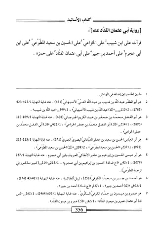 ‫كتاب‬
‫الأماشش‬
‫زروام‬
‫أبي‬
‫عثمان‬
:‫امادس]ل‬
‫قرأت‬
‫على‬
‫ابن‬
‫محب‬
‫على‬
‫الخزاعي‬
‫على‬
‫الحسان‬
‫بن‬
‫سعيد‬
‫ْلوعي؛على‬‫ل‬‫ا‬
‫ابن‬
‫أبي‬
‫عجرم‬
‫على‬
‫أحمدبن‬
xrT
‫على‬
‫أبي‬
‫عتمان‬
‫ال‬‫ن‬‫الق‬
‫على‬
‫حمزة‬
•
ّّ
ّ
‫و‬
1
‫م‬
‫ا‬
‫بان‬
‫الحاصردين‬
‫إصاقة‬
‫فى‬
‫الهامش‬
.
2
‫ه‬
‫وأبوالمظنر‬
‫عد‬
‫الذ‬
‫بن‬
‫شيب‬
‫بن‬
‫عد‬
‫الله‬
‫أي‬‫ض‬‫ال‬
‫الأصهاني‬
(
451
)
.
/‫محهغاةالهايةل‬
422
24‫ق‬-
‫ر‬
785
)‫ل‬
،
110/2
‫ول_لل‬
)‫رل(ك‬
‫عبد‬
‫الذ‬
‫بن‬
‫شيب‬
»‫الأصهانى‬
،
15399/2
‫ررعيد‬
‫الذ‬
‫بن‬
»‫شسب‬
.
‫ق‬
‫ه‬
‫وأبوالفضل‬
‫محمد‬
‫ين‬
‫جعفر‬
‫بن‬
‫عبد‬
‫الكريم‬
‫الحرحاني‬
(
408
)
.
‫عنه‬
‫غاية‬
‫النهاية‬
09/2
~‫ل‬
10
‫ل‬
‫لق‬
289
،)
14/1
)‫مأ«(ك‬
‫أبو‬
‫الفضل‬
‫سند‬
‫بن‬
‫جعفر‬
))‫اعي‬‫ز‬‫الخ‬
،
15422/1
)‫رر(ك‬
‫أبي‬
‫الفضل‬
‫سند‬
‫بن‬
*‫جعفرالخزام؛‬
•
4
‫ص‬
‫أبوالماس‬
‫الحس‬
‫بن‬
‫سيد‬
‫بن‬
‫جعفر‬
‫التاداني‬
‫انمري‬
(ّ‫ي‬‫انمر‬
371
)
.
‫عنهغايةالمهاية‬
213/1
-
215
‫ل‬
978
،)
37/1
5^
‫ررالحن‬
‫بن‬
‫معيد‬
))‫ّعي‬‫و‬‫المط‬
،
09/2
‫أءأ‬
)‫رر(ك‬
‫الحسن‬
‫بن‬
‫سعيد‬
))‫الفرعي‬
.
‫ق‬
‫ه‬
‫وأبوعيسى‬
‫افن‬
‫بن‬
‫إبراهيم‬
‫بن‬
‫عامر‬
ّ‫ي‬‫الأنطاك‬
‫المعروف‬
‫ابن‬‫ب‬
‫أبي‬
‫عجرم‬
.
‫عنه‬
‫غاية‬
‫المهاية‬
237/1
)‫هل‬92‫ل‬
،
2‫ِم‬‫ل‬
‫رر(ج‬
‫ف‬
)‫ك‬
‫افن‬
‫بن‬
‫إبراهيم‬
‫ين‬
‫أبي‬
))‫عجرم‬
،
13/1
-2‫م‬
3214
‫أ‬
‫[غير‬
‫مذكور‬
‫في‬
‫ترجمة‬
]‫ّعي‬‫و‬‫اط‬
.
6
‫ه‬
‫و‬
‫أحمد‬
‫بن‬
‫جبير‬
‫بن‬
‫سند‬
‫الكوفي‬
(
258
)
،
‫نزيل‬
‫أنطاكية‬
.
‫محه‬
‫غاية‬
‫المهاية‬
42/1
34-
(
176
،)
3/1
‫وإ‬6‫ه‬
)‫را(ك‬
‫أحمد‬
‫بن‬
))‫حبير‬
،
237/1
‫ورر(ج‬
‫ف‬
)‫ك‬
‫أحمد‬
‫بن‬
))‫حثير‬
.
7
‫ه‬
‫وعمروبن‬
‫ميمون‬
‫بن‬
‫حماد‬
‫الكوفي‬
‫السكري‬
.
‫عنه‬
‫غاية‬
‫النهاية‬
603/1
(
2464
)
،
262/1
2‫إ‬
١١
(
‫س‬
)‫ك‬
‫أبو‬
‫عثمان‬
‫عمروبن‬
‫ميمون‬
))‫القناد‬
،
42/1
‫إ‬‫و‬
)‫ار(ك‬
‫عمروبن‬
‫ميمون‬
))‫القناد‬
.
 