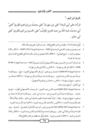 ‫طريق‬
‫ابن‬
‫مم‬
•
‫قرأت‬
‫على‬
‫أبى‬
‫الوفاء‬
‫على‬
‫ابن‬
‫مهران‬
‫على‬
‫محمد‬
‫بن‬
‫إبراهيم‬
‫القرئ‬
‫على‬
‫أبي‬
‫محمد‬
‫عبد‬
‫الذ‬
‫بن‬
‫عبد‬
‫العزيز‬
‫الؤدب‬
‫على‬
‫الحسان‬
‫بن‬
‫تميم‬
‫المرئ‬
‫على‬
‫أبي‬
‫حاتم‬
•
1
‫ي‬
‫اتل‬‫ق‬
‫اية‬‫غ‬‫ال‬
71
27-
،
‫ممةسكتابالإقاع‬
230
،
‫قراءات‬
‫اء‬‫ر‬‫الت‬
‫ادوض‬
151
-
152
.
2
‫م‬
‫مهدي‬
‫ين‬
ْ‫ر‬‫طرا‬
‫القايتي‬
(
430
)
.
‫محهغ_ايناكهاة‬
315/2
(
3667
)
،
0/1
)‫شاا(ك‬
‫مهدي‬
‫بن‬
‫طراره‬
،
‫شخ‬
،
400/2
‫ح‬
)‫ء(ك‬
‫مهدي‬
‫ين‬
ْ‫ر‬‫طرا‬
،j‫بكرما‬
‫و‬
‫[في‬
‫الطبؤع‬
‫ا‬،‫از‬‫ر‬‫ررءل‬
‫بزاي‬
‫دون‬
‫هاء‬
‫أو‬
]‫ألف‬
.
3
‫ه‬
‫و‬
‫أبو‬
‫بكر‬
‫أحمد‬
‫بن‬
‫الحسان‬
‫بن‬
‫مهران‬
‫الأصيهاني‬
‫ثم‬
‫الني‬
‫ايوري‬
(
381
)
.
‫عنه‬
‫غاية‬
‫النهاية‬
5‫ه‬-94/‫ل‬
»‫سمران‬
،
15/2
‫بىل‬
»‫اا(ك)ني؛كرينمهران‬
.
4
‫ع‬
‫نه‬
‫غاية‬
‫النهاية‬
49/2
(
2696
)
‫ءمحمد‬
‫بن‬
،‫إبراهيم‬
‫أبو‬
‫بكر‬
‫الأصسهاز‬
‫المقري‬
I
‫شخ‬
.
‫روى‬
‫القراءة‬
‫عرصا‬
‫عن‬
‫عبد‬
‫الله‬
‫بن‬
‫عبد‬
‫العزيز‬
•
‫روى‬
‫القراءة‬
‫عنه‬
‫عرصا‬
‫أبوبكر‬
‫ين‬
٠،‫مهران‬
،
429/1
‫ح‬
‫رامحمد‬
‫ين‬
‫إبراهيم‬
،
‫شتخ‬
‫ابن‬
®‫مهران‬
،
-2‫لموم‬
22
‫ررمحمد‬
‫بن‬
‫إبراهيم‬
»‫الأصهاني‬
.
‫ق‬
‫ف‬
‫ي‬
‫الأصل‬
‫؛‬
)‫(وعلى‬
‫بواو‬
‫زائدة‬
•
6
‫ع‬
‫ه‬‫ن‬
‫غاية‬
‫النهاية‬
429/1
(
1803
)
‫ررعثد‬
‫الله‬
‫بن‬
‫عبد‬
،‫العزيز‬
‫أبومحمد‬
‫الأصبهاني‬
‫الويب‬
•'
‫مقرئ‬
.‫متصدر‬
‫روى‬
‫القراءة‬
‫عرصا‬
‫عن‬
‫الحسان‬
‫بن‬
،‫تميم‬
‫صاحب‬
‫أبي‬
‫حاتم‬
.
‫روى‬
‫القراءة‬
‫عرصا‬
‫عنه‬
‫محمد‬
‫بن‬
،‫إبراهم‬
‫شخ‬
‫ابن‬
،‫مهران‬
‫وقال‬
‫قرأت‬
‫علميه‬
‫حتمات‬
‫كثيرة‬
‫باختيار‬
‫أبي‬
.‫حاتم‬
‫وكان‬
‫رجلا‬
‫صالحا‬
.
‫عليه‬
‫تلهنتويره‬
»‫أحدت‬
،
239/1
‫ول_لل‬
)‫«(ك‬
‫عد‬
‫الله‬
‫بن‬
‫عبد‬
)‫العزيزا‬
،
49/2
‫و(رعبي‬
‫الله‬
‫بن‬
‫عبد‬
‫العزيزاء‬
.
7
‫ه‬
‫ه‬
‫غاية‬
‫النهاية‬
239/1
(
1093
)
)‫رر(ك‬
‫الحسن‬
‫بن‬
،‫تميم‬
‫أبو‬
‫عبد‬
‫الله‬
‫البزار‬
‫البصري‬
I
.‫مقرئ‬
‫روى‬
‫القراءة‬
‫عرصا‬
‫عن‬
)‫(ك‬
‫أبي‬
‫حاتم‬
.
‫روى‬
‫القراءة‬
‫عنه‬
‫عرصا‬
)‫(ك‬
‫عبد‬
‫الله‬
‫بن‬
‫عبد‬
‫ا؛‬‫ز‬‫العزي‬
،
320/1
‫إ‬‫ح‬
)‫لا(ك‬
‫الحن‬
‫بن‬
٠٠‫تميم‬
،
429/1
‫غ‬
‫ررالحسن‬
‫بن‬
»‫تميم‬
.
‫طر‬
‫ههمملعة‬
‫من‬
‫كتاب‬
‫الإيع‬
231
.
74
 