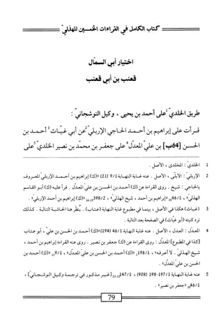 ‫كتاب‬
‫لءىماءمح‬.‫لأى‬
‫افنسر‬
‫اخيار‬
‫أبي‬
‫السمال‬
‫قعنب‬
‫بن‬
‫أبى‬
‫قعاب‬
‫طريق‬
‫الخلدي‬
ّ
‫أحمد‬
‫بن‬
،‫بمصي‬
‫وكيل‬
‫النوشجانى؛‬
‫قرأت‬
‫على‬
‫إبراهيم‬
‫بن‬
‫أحمد‬
‫الحاحي‬
‫الإر؛لىةعن‬
‫أبي‬
‫اثقأحمد‬1‫غ‬
‫بن‬
‫الخن‬
]‫ب‬6‫[ه‬
‫بن‬
‫عر‬
‫العدل‬
‫على‬
‫جعفر‬
‫بن‬
‫محمد‬
‫بن‬
‫ضير‬
‫الخلدي‬
‫على‬
1
‫ا‬
‫لخلدي‬
!
‫الخلدى‬
،
‫الأصل‬
.
2
‫ا‬
‫إربلي‬‫ل‬
:
،‫الأنى‬
.‫الأصل‬
‫عنه‬
‫غاية‬
‫اله‬
‫اية‬
9/1
)2‫رل‬
)‫رر(ك‬
‫إبراهيم‬
‫بن‬
‫أحمد‬
‫الي‬‫ب‬‫إر‬‫ل‬‫ا‬
‫المعروف‬
‫بالحاجي؛‬
.‫شيخ‬
‫روى‬
‫القراءة‬
)‫عن(ك‬
‫أحمد‬
‫بن‬
‫الحسن‬
‫بن‬
‫علي‬
.‫المعدل‬
‫أ‬‫ر‬‫ق‬
)‫عليه(ك‬
‫أبو‬
‫القاسم‬
‫ا‬،‫الهذلي‬
،
02‫ِةج‬‫ل‬
‫ررإبراهمم‬
‫بن‬
‫أحمد‬
،
‫شيح‬
٠١‫الهدلي‬
،
61-51‫ثممة؟ت‬
‫آ‬‫أ‬‫ل‬‫ررر‬
‫إبراهثم‬
‫ين‬
‫أحمد‬
ُ‫ا‬‫الإربلي‬
•
3
(
)‫غياث‬
‫هكذا‬
‫في‬
‫الأصل‬
،
‫ا‬‫م‬‫بين‬
‫في‬
‫مهلبؤع‬
‫اية‬‫غ‬
‫اية‬‫ه‬‫الن‬
)‫(عتاب‬
.
‫نظر‬
‫ا‬‫ن‬‫ه‬
‫الحاشية‬
‫الية‬‫ت‬‫ال‬
.
‫كذلك‬
‫ترد‬
‫كنيته‬
‫أبو‬‫ر‬
)‫غياث‬
‫في‬
‫الصفحة‬
‫بعد‬
‫الية‬‫ت‬‫ال‬
.
4
‫ا‬
‫لمعدل‬
:
،‫العدل‬
‫الأصل‬
.
‫عنه‬
‫غاية‬
‫المهاية‬
46/1
)‫ل‬49‫ر‬
)‫رررك‬
‫أحمد‬
‫بن‬
‫الحس‬
‫بن‬
،‫علي‬
‫أبو‬
‫عتاب‬
‫[كذا‬
‫في‬
]‫المهلبؤع‬
‫المحيل‬
I
‫روى‬
‫القراءة‬
)‫عن(ك‬
‫جعفر‬
‫بن‬
.‫نصير‬
‫روى‬
‫عنه‬
‫القراءة‬
‫إبراهيم‬
‫بن‬
،‫أحمد‬
‫شيح‬
.‫الهذلي‬
‫ا‬‫ل‬
))‫أعرفه‬
،
98/1
‫لل‬
)‫رر(ك‬
‫أحمد‬
‫بن‬
‫الحز‬
‫بن‬
‫علي‬
))‫المحيل‬
،
‫مل‬/‫ل‬
)‫رر(ك‬
‫أحمد‬
‫بن‬
‫الحس‬
‫ن‬
‫علي‬
))‫المحيل‬
.
5
‫ع‬
‫نه‬
‫غاية‬
‫المه‬
‫اية‬
197/1
-
198
(
908
)
،
7/1
‫ت[غيرمذكورفىترجمة‬3‫س‬
]‫وكيلالوشجانى‬
،
02‫لمقج‬
‫راجعفر‬
‫ن‬
٠٠‫نصير‬
•
======—
79
——
 