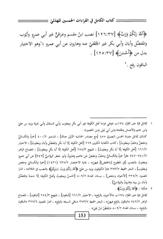 ‫كتاب‬
‫الكامل‬
‫ي‬
‫القراءات‬
‫الخمسين‬
‫تي‬j‫ا‬‫ه‬J‫ا‬‫ل‬
‫ععتتتتعتحت‬
ِ‫ق‬‫و‬
‫زوكم‬
‫ذوء‬
‫ل‬
٦:٣٧
٢
]١
‫نصب‬
‫ابث‬
‫مقسم‬
‫وعإقي‬
‫غثر‬
‫أبى‬
‫عمرو‬
‫وأيوب‬
‫المفصل‬‫و‬
‫وأيان‬
‫أبي‬‫و‬
‫بكر‬
‫ض‬
‫ايئفي‬
‫عنه‬
‫وهارون‬
‫عن‬
‫أبي‬
‫عمرو؛‬
‫اوهو‬
‫الاختيار‬
‫دلسؤأخحنه‬
‫هأا‬:‫آ‬7‫ل‬
.
‫اقون‬‫ب‬‫ال‬
٢.‫نفع‬
١
‫ي‬
‫ابل‬‫ق‬
‫قزة‬
‫عن‬
‫اء‬‫ز‬‫الق‬
‫«وهي‬
‫اءة‬‫ر‬‫ق‬
‫أهل‬
‫الكوفة‬
‫ض‬
‫أبي‬
‫بكر‬
‫ويعقوب‬
‫أبي‬‫و‬
‫ال‬
‫نال‬
‫أبي‬‫و‬
‫ة‬‫ت‬‫بحر‬
‫وزيد‬
‫بن‬
‫علي‬
‫ابن‬‫و‬
‫خثيم‬
‫والأعمش‬
‫وهللحة‬
‫ابن‬‫و‬
‫أبي‬
‫ليلى‬
‫ابن‬‫و‬
»‫الحصين‬
•
‫كيلك‬
‫اتل‬‫ق‬‫ي‬
‫مقرئة‬
‫الحسن‬
‫البصرئ‬
٤٥٥
‫[مع‬
‫مصادر‬
‫اشية‬‫ح‬‫ال‬
‫الأول‬
]‫هناك‬
،
‫المسمر‬
•/y
٠
٤
‫[حمرة‬
‫والك‬
‫ائي‬
‫وحفصت‬
‫وحلفن‬
،
‫كتاب‬
‫الكفاية‬
‫الكثرى‬
٢٦٩
‫[أهل‬
‫الكوفة‬
‫إلا‬
‫ا‬‫ب‬‫أ‬
‫بكر‬
‫والمفصل‬
‫وأبان‬
‫ويعقوبا‬
،
‫الاختيار‬
٦٦١/٢
‫[أهل‬
‫الكوفة‬
‫ا‬‫ل‬‫إ‬
‫ا‬‫ب‬‫أ‬
‫بكر‬
]‫ويعقوب‬
،
‫المبهج‬
٦٥٤١٣
‫[أهل‬
‫الكوفة‬
‫ا‬‫ل‬‫إ‬
‫ا‬‫ب‬‫أ‬
‫بكر‬
]‫ويعقوب‬
،
‫اح‬‫ب‬‫المص‬
‫الزاهر‬
Viy-Vily
‫أ‬‫ر‬‫«ئ‬
‫حمزة‬
‫والكائي‬
‫وحلفث‬
‫وحفص‬
‫عن‬
‫عاصم‬
^١-^
‫أبو‬‫و‬
‫جعفر‬
‫اسي‬‫و‬‫الر‬
[
٧٤٢
]
‫عن‬
‫أبي‬
‫عمرو‬
‫ويعقوب‬
‫بالصب‬
‫[ق‬
‫المعلبؤع‬
])‫ربالحفص‬
»‫فيهى‬
،
‫غاية‬
‫الاختصار‬
٦٣٥١٦
(
١٤٣١
)
‫[حمزة‬
‫والكسائ‬
‫وحفص‬
]‫ويعقوب‬
،
‫البحر‬
‫انحط‬
‫أ‬‫ر‬‫«ق‬
‫الكوفتون‬
‫وزيد‬
‫بن‬
‫علي‬
٥^٢^
‫لجمأ‬
‫لمه‬5‫ورب؛انآلأ‬
‫الصب‬‫ب‬
‫ق‬
»‫أثة‬‫ل‬‫الت‬
،
‫الدن‬
‫الممون‬
/‫؟‬
٣٢U
‫[الأخوان‬
]‫وحفص‬
،
‫ان‬‫ت‬‫بس‬
‫الهداة‬
٩‫إ‬٦
A'
‫[الحسى‬
‫ويعقوب‬
‫وأهل‬
‫الكوفة‬
‫إلا‬
‫شعبه‬
‫والفضل‬
‫وأبال‬
‫بث‬
‫يزيد‬
‫وهاؤوف‬
]‫ّي‬‫ا‬‫والرؤ‬
•
٢
‫ه‬
‫كدا‬
‫؛‬
٢٥٥^
‫ربكم‬
>‫ؤربه‬
.
‫اتل‬‫ق‬‫ي‬
‫قزة‬
‫عين‬
‫اء‬‫ر‬‫الق‬
٧٤
‫اب‬
‫«الآخرون‬
»‫الرفع‬‫ب‬
،
‫الاختيار‬
٦٦١/٢
]‫[الباقون‬
،
‫المبهج‬
٦٥٤١٣
]‫[الباقون‬
،
‫المباح‬
‫الزاهر‬
٣٤٦١٦
‫«اإباقون‬
‫الرفع‬‫ب‬
»‫ف؛هن‬
،
‫البحر‬
‫انحط‬
٣٧٣/٧
‫اقي‬‫ب‬«
‫السبعة‬
»‫الرفع‬‫ب‬
،
‫الدن‬
‫المصون‬
‫ا‬٩
٣٦v
‫«اواقون‬
»‫الرفع‬‫ب‬
،
‫يمتان‬
‫الهداة‬
٨'٩‫إ‬٦
‫«زئعهث‬
‫س‬
^‫بؤي‬
•
‫ل‬5‫ق‬
 