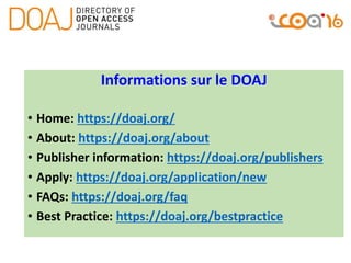 Informations sur le DOAJ
• Home: https://doaj.org/
• About: https://doaj.org/about
• Publisher information: https://doaj.org/publishers
• Apply: https://doaj.org/application/new
• FAQs: https://doaj.org/faq
• Best Practice: https://doaj.org/bestpractice
 