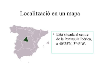 Localització en un mapa Està situada al centre de la Península Ibèrica, a 40°25'N, 3°45'W. 