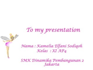 To my presentation
Nama : Kamelia Elfani Sodiqoh
Kelas : XI AP4
SMK Dinamika Pembangunan 2
Jakarta

 