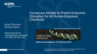 Office of Research and Development
Kamel Mansouri
Richard Judson
The views expressed in this presentation are those of the author and do not
necessarily reflect the views or policies of the U.S. EPA
AAAS annual meeting (18 February 2017)
Consensus Models to Predict Endocrine
Disruption for All Human-Exposure
Chemicals
National Center for
Computational Toxicology,
U.S. EPA, RTP, NC, USA
 