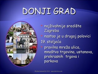 DONJI GRAD
            najživahnije središte
             Zagreba
            nastao je u drugoj polovici

           19. stoljeća
            pravilna mreža ulica,
             mnoštvo trgovina, ustanova,
             prekrasnih trgova i
             parkova

  Branka Kamenečki Orlić · www.zbornica.com
 