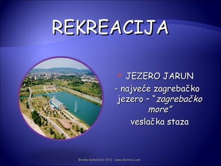 REKREACIJA

                            JEZERO JARUN
                         - najveće zagrebačko
                          jezero – “zagrebačko
                                  more”
                            - veslačka staza




  Branka Kamenečki Orlić · www.zbornica.com
 