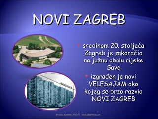 NOVI ZAGREB
                         sredinom 20. stoljeća
                           Zagreb je zakoračio
                          na južnu obalu rijeke
                                  Save
                            izgrađen je novi
                            VELESAJAM oko
                           kojeg se brzo razvio
                              NOVI ZAGREB

  Branka Kamenečki Orlić · www.zbornica.com
 