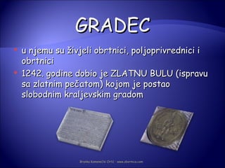 GRADEC
   u njemu su živjeli obrtnici, poljoprivrednici i
    obrtnici
   1242. godine dobio je ZLATNU BULU (ispravu
    sa zlatnim pečatom) kojom je postao
    slobodnim kraljevskim gradom




                  Branka Kamenečki Orlić · www.zbornica.com
 