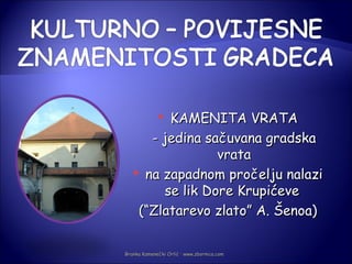 KAMENITA VRATA
             

      - jedina sačuvana gradska
                 vrata
    na zapadnom pročelju nalazi
        se lik Dore Krupićeve
    (“Zlatarevo zlato” A. Šenoa)

Branka Kamenečki Orlić · www.zbornica.com
 