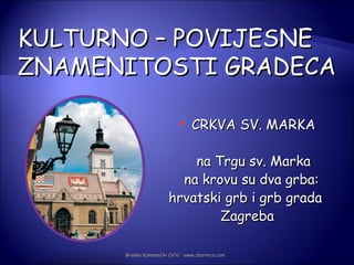 KULTURNO – POVIJESNE
ZNAMENITOSTI GRADECA

                                 CRKVA SV. MARKA

                           na Trgu sv. Marka
                              -
                       - na krovu su dva grba:

                       hrvatski grb i grb grada
                               Zagreba

      Branka Kamenečki Orlić · www.zbornica.com
 