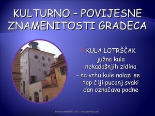 KULTURNO – POVIJESNE
ZNAMENITOSTI GRADECA

                              KULA LOTRŠČAK
                               

                                - južna kula
                              nekadašnjih zidina
                          - na vrhu kule nalazi se
                             top čiji pucanj svaki
                             dan označava podne


       Branka Kamenečki Orlić · www.zbornica.com
 