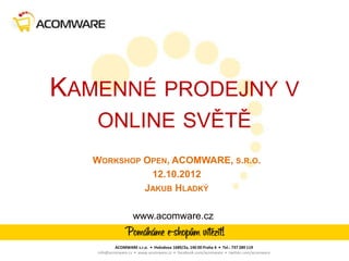 KAMENNÉ PRODEJNY V
   ONLINE SVĚTĚ
   WORKSHOP OPEN, ACOMWARE, S.R.O.
             12.10.2012
            JAKUB HLADKÝ

                   www.acomware.cz


           ACOMWARE s.r.o. • Hvězdova 1689/2a, 140 00 Praha 4 • Tel.: 737 289 119
   info@acomware.cz • www.acomware.cz • facebook.com/acomware • twitter.com/acomware
 
