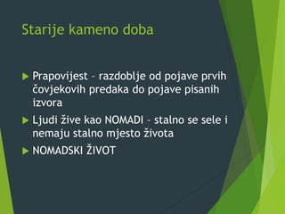 Starije kameno doba
 Prapovijest – razdoblje od pojave prvih
čovjekovih predaka do pojave pisanih
izvora
 Ljudi žive kao NOMADI – stalno se sele i
nemaju stalno mjesto života
 NOMADSKI ŽIVOT
 
