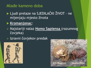 Mlađe kameno doba
 Ljudi prelaze na SJEDILAČKI ŽIVOT – ne
mijenjaju mjesto života
 Kromanjonac:
 Najstariji nalaz Homo Sapiensa (razumnog
čovjeka)
 Izravni čovjekov predak
 