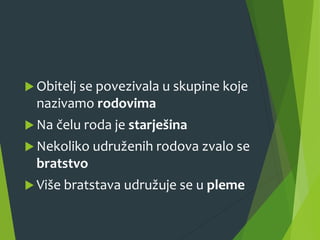  Obitelj se povezivala u skupine koje
nazivamo rodovima
 Na čelu roda je starješina
 Nekoliko udruženih rodova zvalo se
bratstvo
 Više bratstava udružuje se u pleme
 