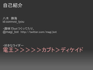 自己紹介

八木　勝海
id:connvoi_tyou　

・趣味でbotつくってたり、
@magi_bot　http://twitter.com/magi_bot
　


・好きなライダー
電王＞＞＞＞＞カブト＞ディケイド
 