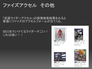 ファイズアクセル　その他

「仮面ライダーアクセル」の画像検索結果をみると
普通にファイズのアクセルフォームが出てくる。


SEOまでいけてるライダーすごい！
これは強い！！
 