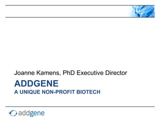 Joanne Kamens, PhD Executive Director
ADDGENE
A UNIQUE NON-PROFIT BIOTECH
 