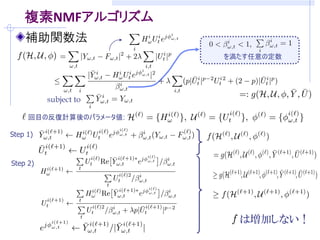 複素NMFアルゴリズム
    補助関数法
                        を満たす任意の定数




          subject to

     回目の反復計算後のパラメータ値:

Step 1)



Step 2)




                          は増加しない！
 