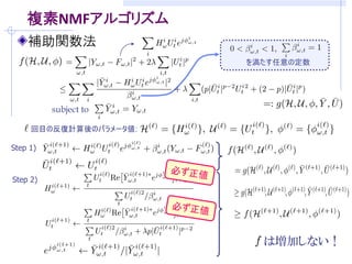 複素NMFアルゴリズム
    補助関数法
                        を満たす任意の定数




          subject to

     回目の反復計算後のパラメータ値:

Step 1)



Step 2)




                          は増加しない！
 