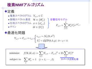 複素NMFアルゴリズム
定義
 複素スペクトログラム
 振幅スペクトル基底    音響信号モデル
 位相スペクトログラム

 ゲイン



最適化問題




                   スパース正則化項
 
