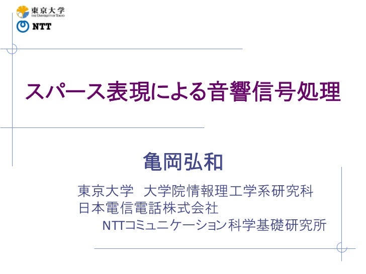 スパース表現による音響信号処理       亀岡弘和  東京大学 大学院情報理工学系研究科  日本電信電話株式会社    NTTコミュニケーション科学基礎研究所 