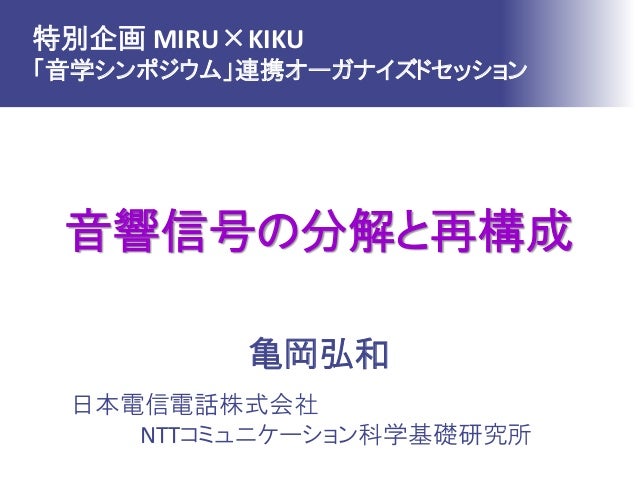 音響信号の分解と再構成
亀岡弘和
日本電信電話株式会社
NTTコミュニケーション科学基礎研究所
特別企画 MIRU×KIKU
「音学シンポジウム」連携オーガナイズドセッション
 