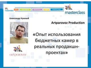 Artparovoz Production
«Опыт использования
бюджетных камер в
реальных продакшн-
проектах»
Александр Нужный
 