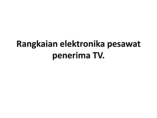 Rangkaian elektronika pesawat
penerima TV.

 