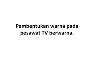 Pembentukan warna pada
pesawat TV berwarna.

 