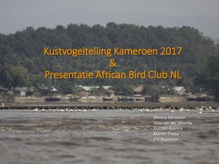Kustvogeltelling Kameroen 2017
&
Presentatie African Bird Club NL
Menno Hornman
Jaap van der Waarde
Gordon Ajonina
Martin Timba
Chi Napoleon
 