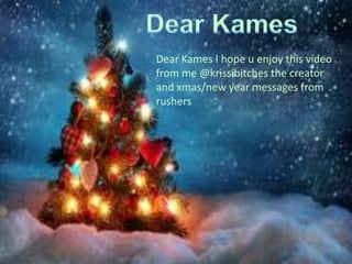 Dear Kames I hope u enjoy this video
from me @krissibitches the creator
and xmas/new year messages from
rushers

 