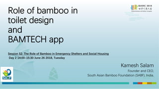 Role of bamboo in
toilet design
and
BAMTECH app
Session 52: The Role of Bamboo in Emergency Shelters and Social Housing
Day 2 14:00-15:30 June 26 2018, Tuesday
Kamesh Salam
Founder and CEO,
South Asian Bamboo Foundation (SABF), India.
 