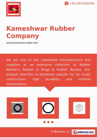 +91-9953360266
A Member of
Kameshwar Rubber
Company
www.kameshwarrubber.com
We are one of the celebrated manufacturers and
suppliers of an extensive collection of Rubber
Washers, Rubber O Rings & Rubber Bushes. Our
product selection is extremely popular for its tough
construction, high durability and minimal
maintenance.
 