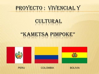 PROYECTO :  VIVENCIAL Y CULTURAL “KAMETSA PIMPOKE”               PERU      COLOMBIA         BOLIVIA 
