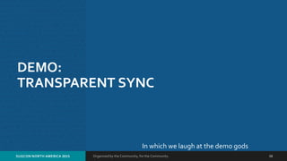 Organized by the Community, for the Community.SUGCON NORTH AMERICA 2015 16
DEMO:
TRANSPARENT SYNC
In which we laugh at the demo gods
 