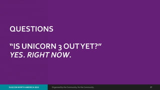Organized by the Community, for the Community.SUGCON NORTH AMERICA 2015 17
QUESTIONS
“IS UNICORN 3 OUTYET?”
YES. RIGHT NOW.
 